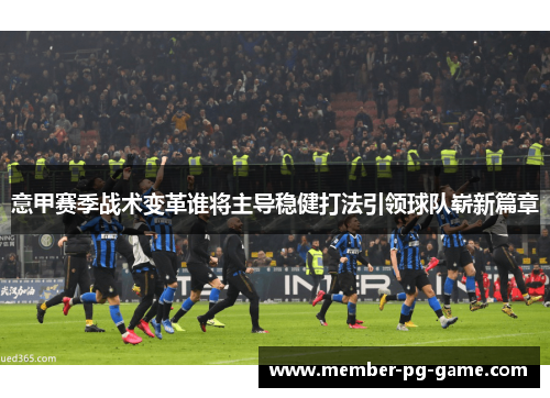 意甲赛季战术变革谁将主导稳健打法引领球队崭新篇章