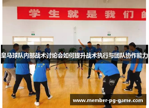 皇马球队内部战术讨论会如何提升战术执行与团队协作能力