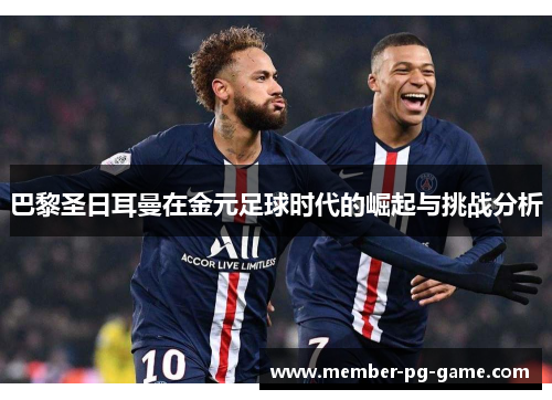 巴黎圣日耳曼在金元足球时代的崛起与挑战分析