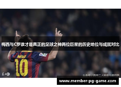梅西与C罗谁才是真正的足球之神两位巨星的历史地位与成就对比