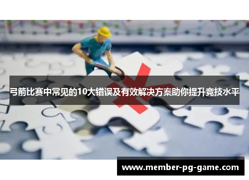 弓箭比赛中常见的10大错误及有效解决方案助你提升竞技水平