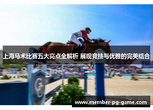 上海马术比赛五大亮点全解析 展现竞技与优雅的完美结合