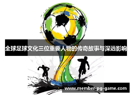 全球足球文化三位重要人物的传奇故事与深远影响