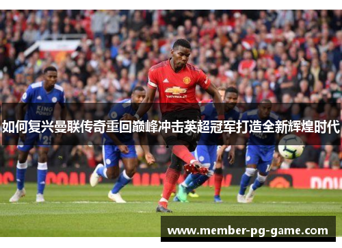 如何复兴曼联传奇重回巅峰冲击英超冠军打造全新辉煌时代