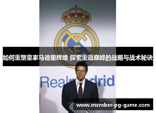 如何重塑皇家马德里辉煌 探索重返巅峰的战略与战术秘诀