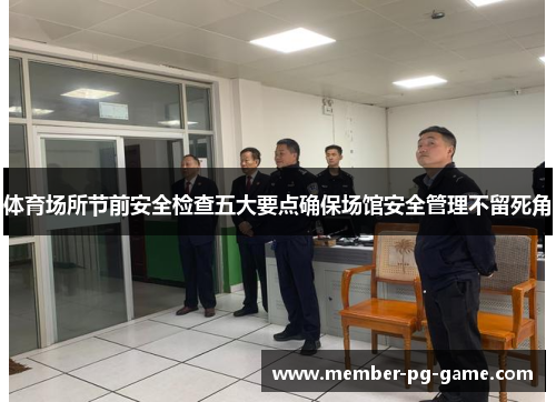 体育场所节前安全检查五大要点确保场馆安全管理不留死角