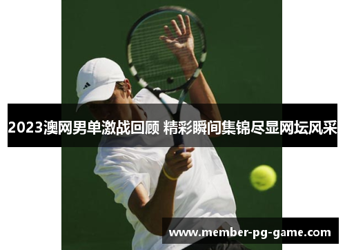2023澳网男单激战回顾 精彩瞬间集锦尽显网坛风采