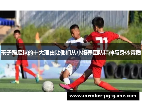 孩子踢足球的十大理由让他们从小培养团队精神与身体素质