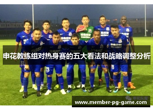 申花教练组对热身赛的五大看法和战略调整分析