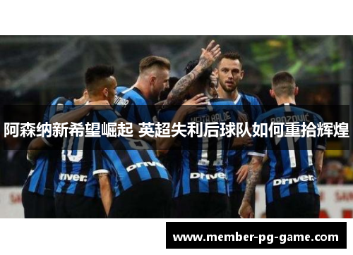阿森纳新希望崛起 英超失利后球队如何重拾辉煌
