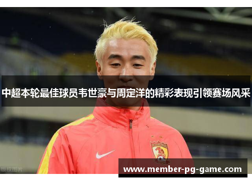 中超本轮最佳球员韦世豪与周定洋的精彩表现引领赛场风采