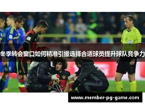 冬季转会窗口如何精准引援选择合适球员提升球队竞争力