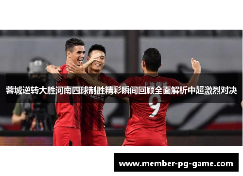 蓉城逆转大胜河南四球制胜精彩瞬间回顾全面解析中超激烈对决