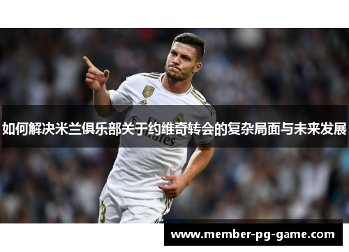 如何解决米兰俱乐部关于约维奇转会的复杂局面与未来发展