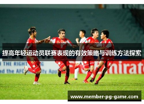 提高年轻运动员联赛表现的有效策略与训练方法探索