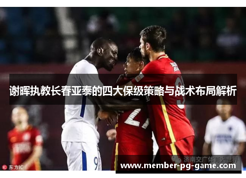 谢晖执教长春亚泰的四大保级策略与战术布局解析