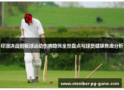 印澳决战前板球运动伤病隐忧全景盘点与球员健康焦虑分析