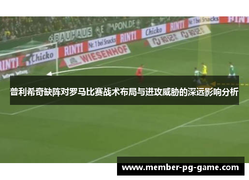 普利希奇缺阵对罗马比赛战术布局与进攻威胁的深远影响分析