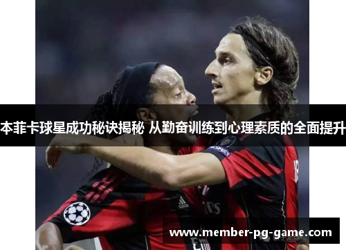 本菲卡球星成功秘诀揭秘 从勤奋训练到心理素质的全面提升
