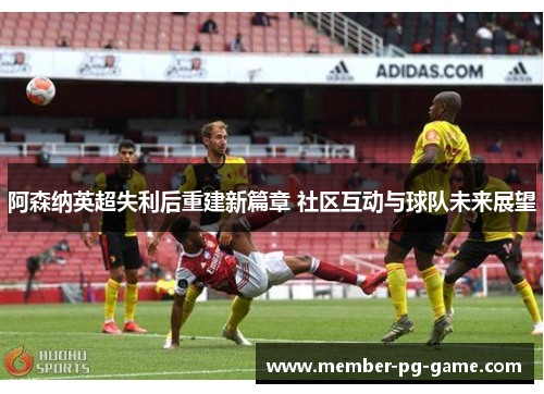 阿森纳英超失利后重建新篇章 社区互动与球队未来展望