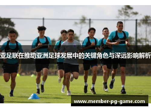 亚足联在推动亚洲足球发展中的关键角色与深远影响解析