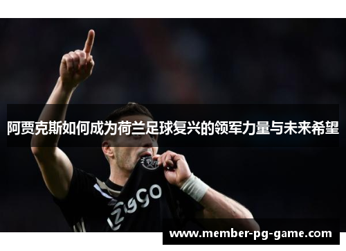 阿贾克斯如何成为荷兰足球复兴的领军力量与未来希望