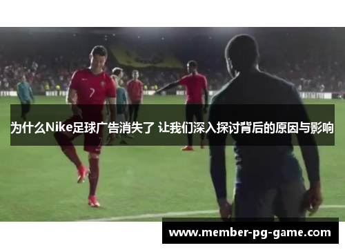 为什么Nike足球广告消失了 让我们深入探讨背后的原因与影响