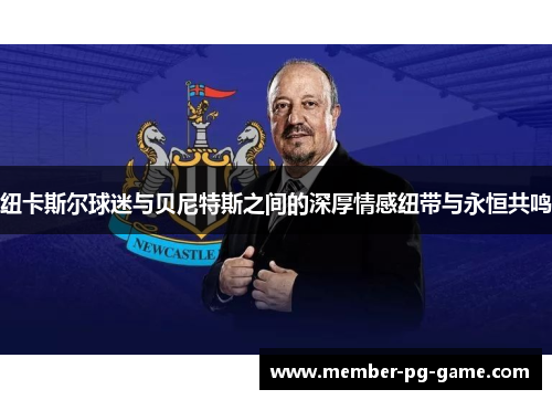 纽卡斯尔球迷与贝尼特斯之间的深厚情感纽带与永恒共鸣