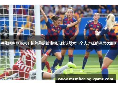 探秘阿库尼亚未上场的幕后故事揭示球队战术与个人选择的深层次原因