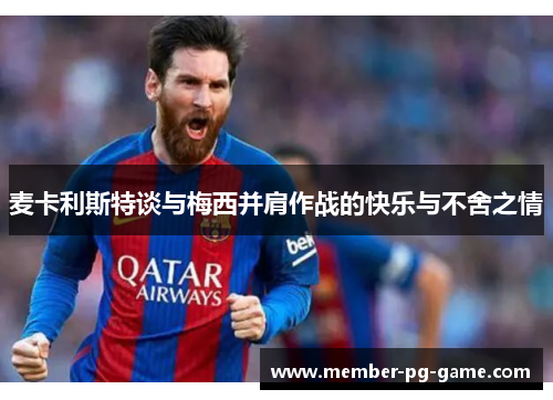 麦卡利斯特谈与梅西并肩作战的快乐与不舍之情
