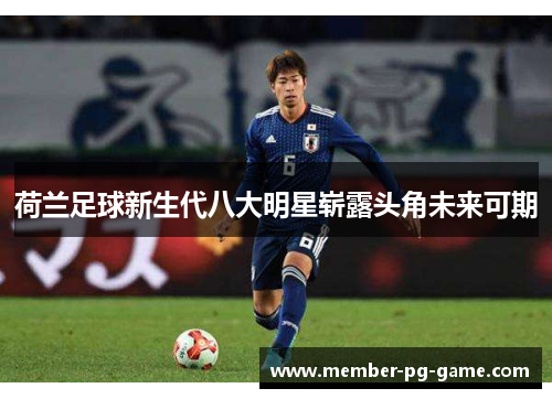 荷兰足球新生代八大明星崭露头角未来可期 荷兰足球新生代八大明星崭露头角未来可期