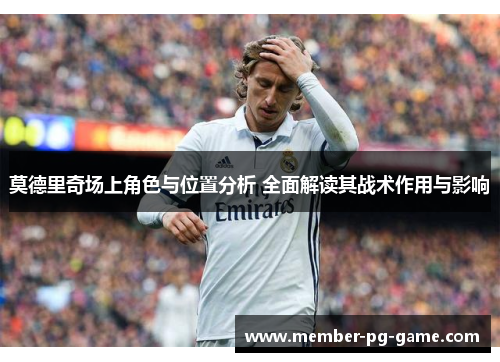 莫德里奇场上角色与位置分析 全面解读其战术作用与影响 莫德里奇场上角色与位置分析 全面解读其战术作用与影响