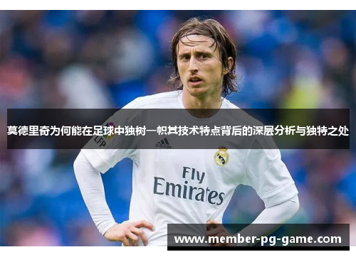 莫德里奇为何能在足球中独树一帜其技术特点背后的深层分析与独特之处 莫德里奇为何能在足球中独树一帜其技术特点背后的深层分析与独特之处