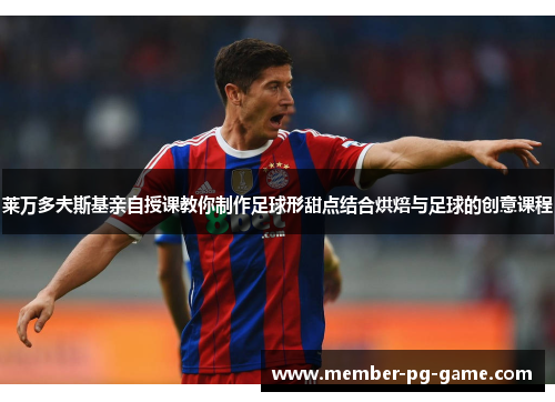 莱万多夫斯基亲自授课教你制作足球形甜点结合烘焙与足球的创意课程 莱万多夫斯基亲自授课教你制作足球形甜点结合烘焙与足球的创意课程