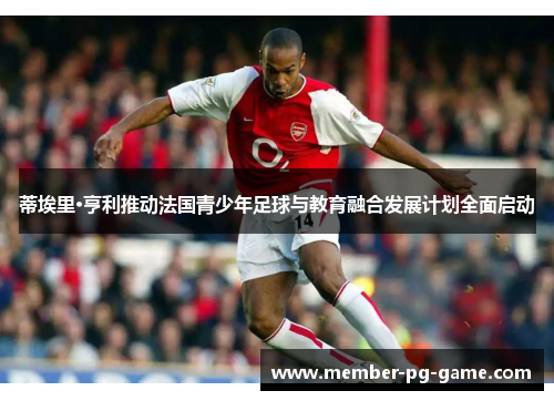 蒂埃里·亨利推动法国青少年足球与教育融合发展计划全面启动 蒂埃里·亨利推动法国青少年足球与教育融合发展计划全面启动