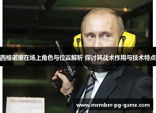 西格诺里在场上角色与位置解析 探讨其战术作用与技术特点 西格诺里在场上角色与位置解析 探讨其战术作用与技术特点