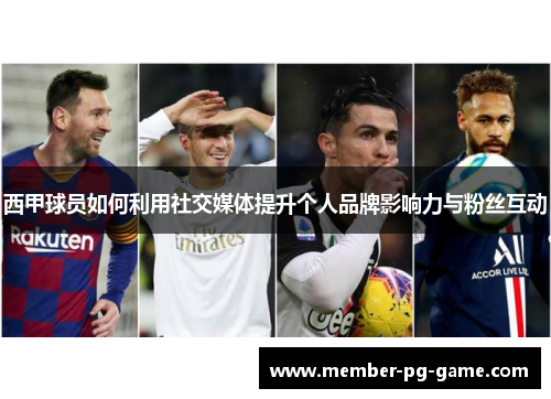 西甲球员如何利用社交媒体提升个人品牌影响力与粉丝互动 西甲球员如何利用社交媒体提升个人品牌影响力与粉丝互动