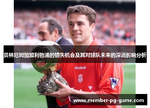 贝林厄姆加盟利物浦的错失机会及其对球队未来的深远影响分析 贝林厄姆加盟利物浦的错失机会及其对球队未来的深远影响分析