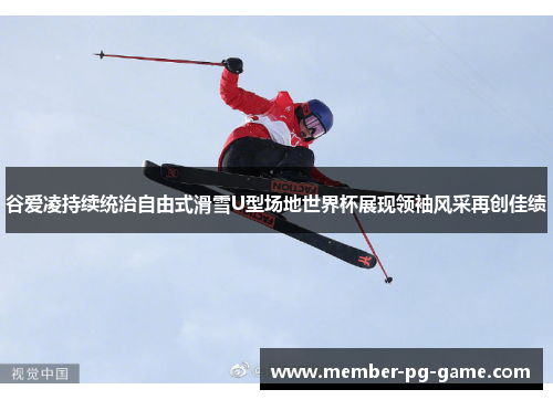 谷爱凌持续统治自由式滑雪U型场地世界杯展现领袖风采再创佳绩 谷爱凌持续统治自由式滑雪U型场地世界杯展现领袖风采再创佳绩
