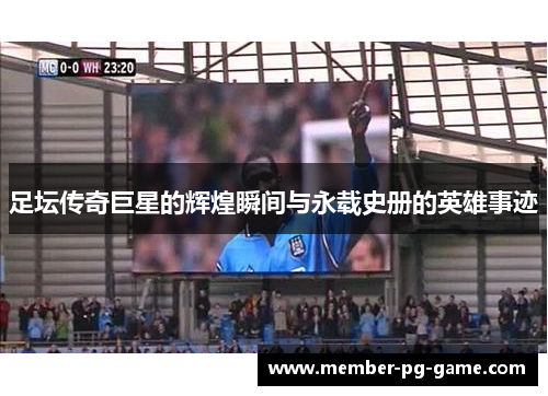 足坛传奇巨星的辉煌瞬间与永载史册的英雄事迹