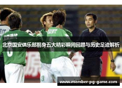 北京国安俱乐部前身五大精彩瞬间回顾与历史足迹解析 北京国安俱乐部前身五大精彩瞬间回顾与历史足迹解析