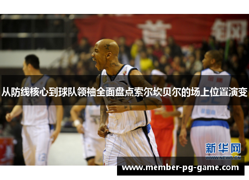 从防线核心到球队领袖全面盘点索尔坎贝尔的场上位置演变 从防线核心到球队领袖全面盘点索尔坎贝尔的场上位置演变
