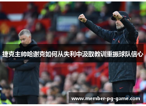 捷克主帅哈谢克如何从失利中汲取教训重振球队信心