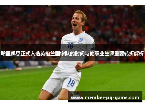 哈里凯恩正式入选英格兰国家队的时间与他职业生涯重要转折解析