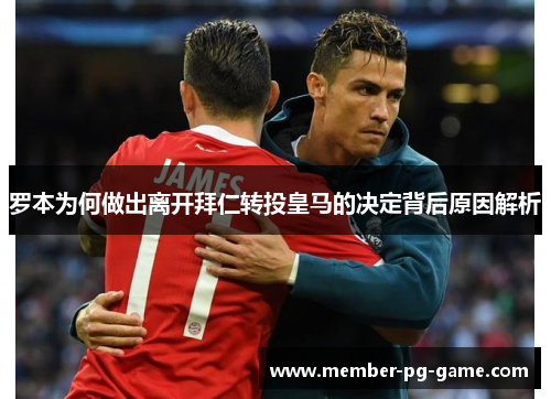 罗本为何做出离开拜仁转投皇马的决定背后原因解析
