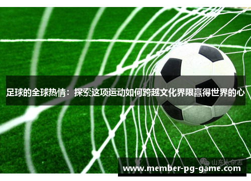 足球的全球热情：探索这项运动如何跨越文化界限赢得世界的心