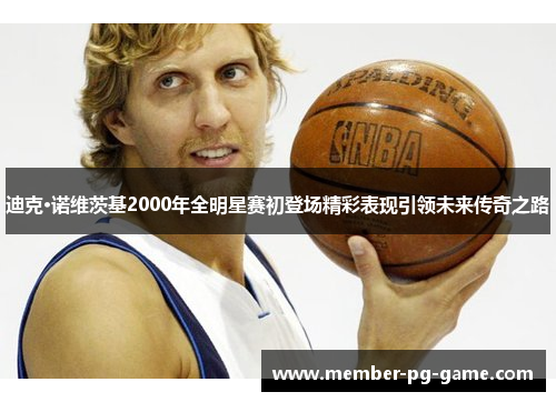 迪克·诺维茨基2000年全明星赛初登场精彩表现引领未来传奇之路 迪克·诺维茨基2000年全明星赛初登场精彩表现引领未来传奇之路