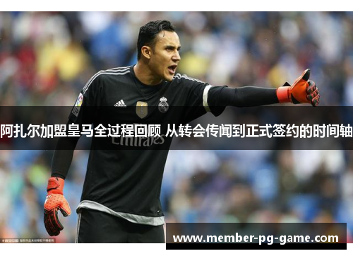 阿扎尔加盟皇马全过程回顾 从转会传闻到正式签约的时间轴 阿扎尔加盟皇马全过程回顾 从转会传闻到正式签约的时间轴