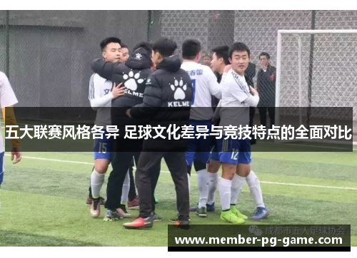五大联赛风格各异 足球文化差异与竞技特点的全面对比 五大联赛风格各异 足球文化差异与竞技特点的全面对比