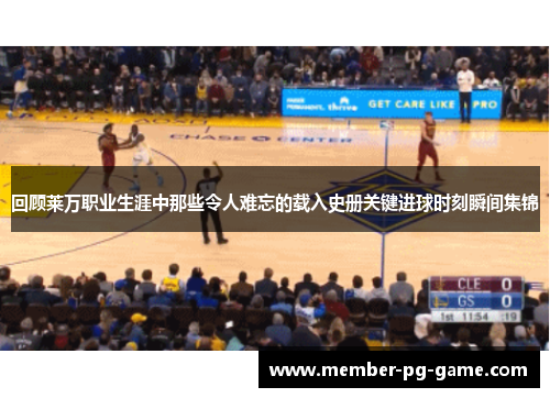 回顾莱万职业生涯中那些令人难忘的载入史册关键进球时刻瞬间集锦 回顾莱万职业生涯中那些令人难忘的载入史册关键进球时刻瞬间集锦